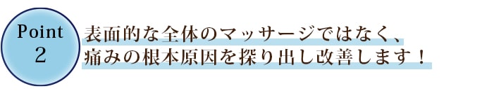 ②表面的な全体のマッサージではなく、痛みの根本原因を探り出し回復に導きます