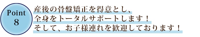 ⑧産後の骨盤矯正を得意とし、全身をトータルサポートします！そして、お子様連れを歓迎しています